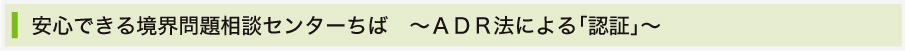 安心できる境界問題相談センターちば　～ＡＤＲ法による「認証」～